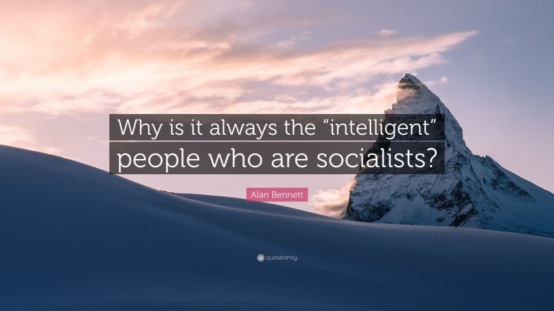 Alan Bennett Quote: “Why is it always the “intelligent” people who are socialists?”