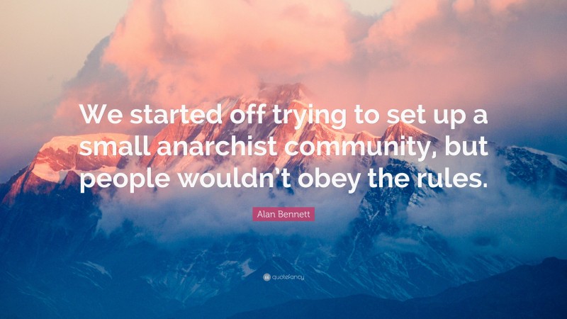 Alan Bennett Quote: “We started off trying to set up a small anarchist community, but people wouldn’t obey the rules.”