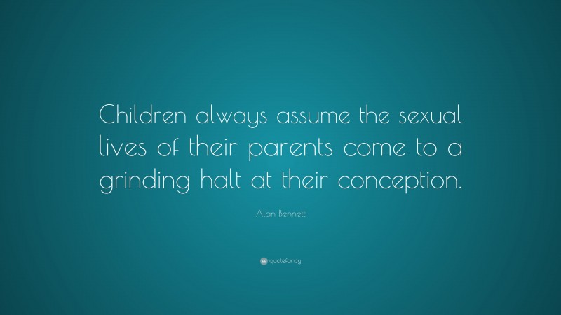 Alan Bennett Quote: “Children always assume the sexual lives of their parents come to a grinding halt at their conception.”