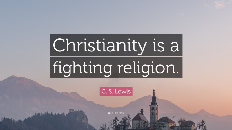 C. S. Lewis Quote: “Christianity is a fighting religion.”
