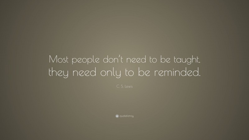 C. S. Lewis Quote: “Most people don’t need to be taught, they need only to be reminded.”