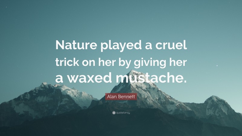 Alan Bennett Quote: “Nature played a cruel trick on her by giving her a waxed mustache.”