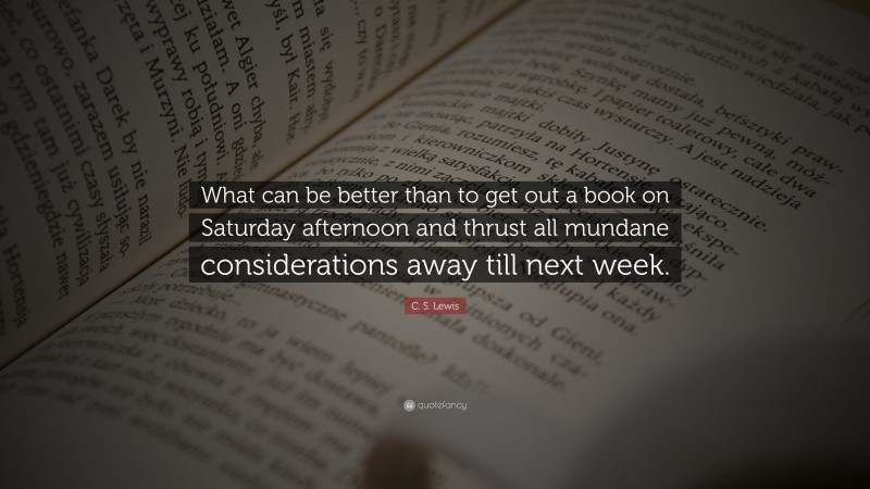 C. S. Lewis Quote: “What can be better than to get out a book on Saturday afternoon and thrust all mundane considerations away till next week.”
