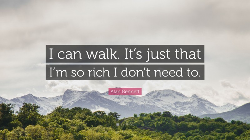 Alan Bennett Quote: “I can walk. It’s just that I’m so rich I don’t need to.”
