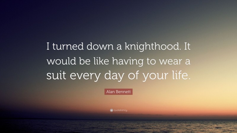 Alan Bennett Quote: “I turned down a knighthood. It would be like having to wear a suit every day of your life.”