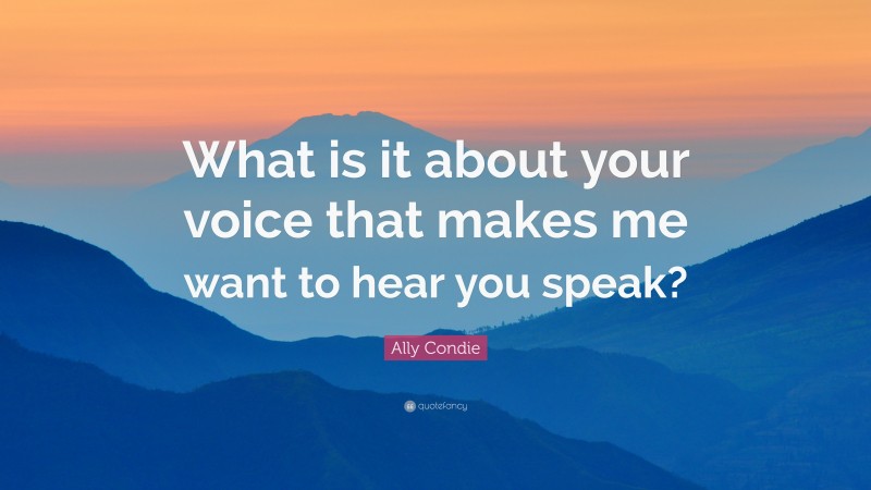 Ally Condie Quote: “What is it about your voice that makes me want to hear you speak?”