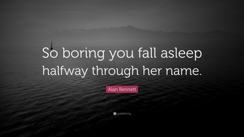 Alan Bennett Quote: “So boring you fall asleep halfway through her name.”