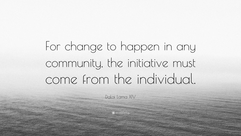 Dalai Lama XIV Quote: “For change to happen in any community, the initiative must come from the individual.”