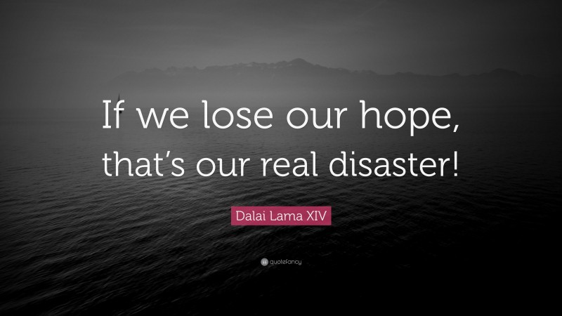 Dalai Lama XIV Quote: “If we lose our hope, that’s our real disaster!”