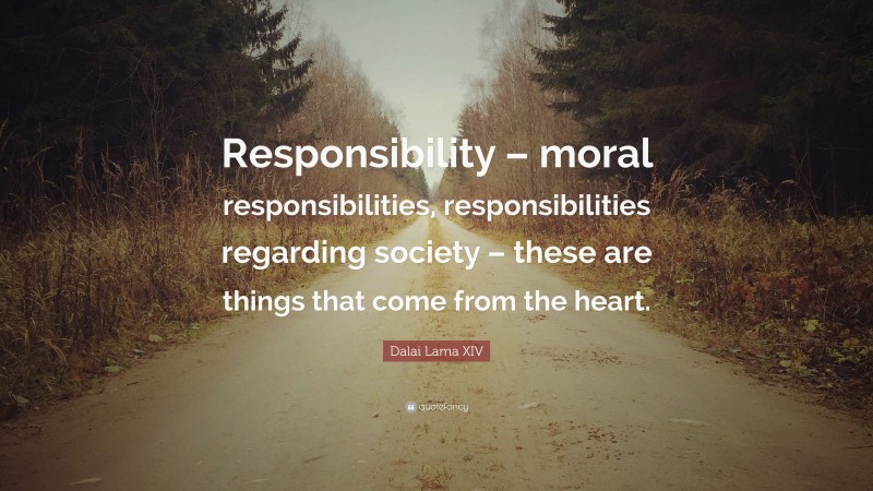 Dalai Lama XIV Quote: “Responsibility – moral responsibilities, responsibilities regarding society – these are things that come from the heart.”