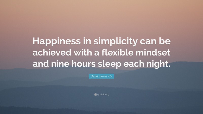 Dalai Lama XIV Quote: “Happiness in simplicity can be achieved with a flexible mindset and nine hours sleep each night.”