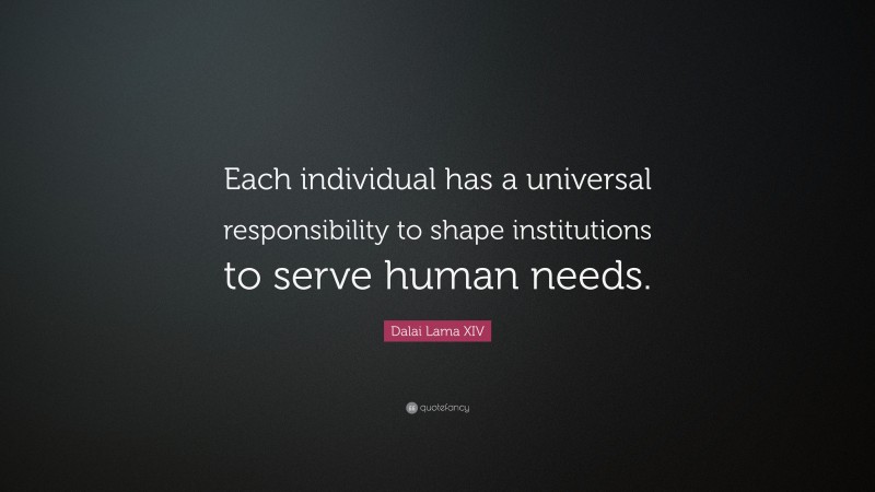 Dalai Lama XIV Quote: “Each individual has a universal responsibility to shape institutions to serve human needs.”