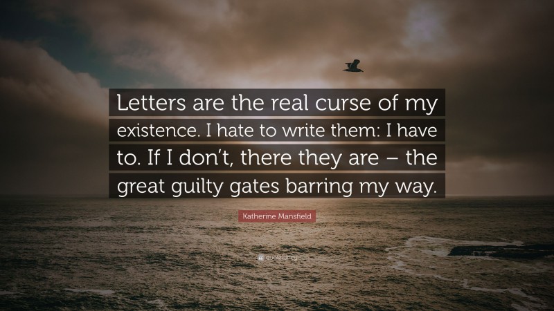 Katherine Mansfield Quote: “Letters are the real curse of my existence. I hate to write them: I have to. If I don’t, there they are – the great guilty gates barring my way.”