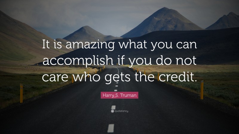 Harry S. Truman Quote: “It is amazing what you can accomplish if you do not care who gets the credit.”