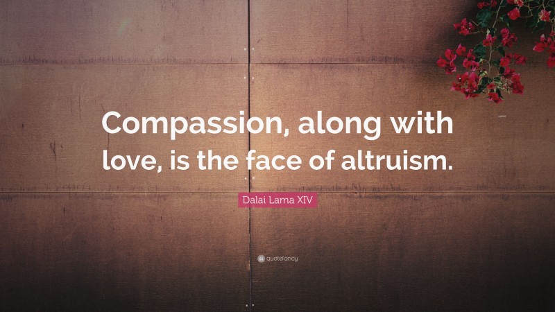 Dalai Lama XIV Quote: “Compassion, along with love, is the face of altruism.”