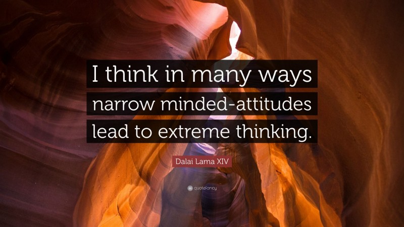 Dalai Lama XIV Quote: “I think in many ways narrow minded-attitudes lead to extreme thinking.”
