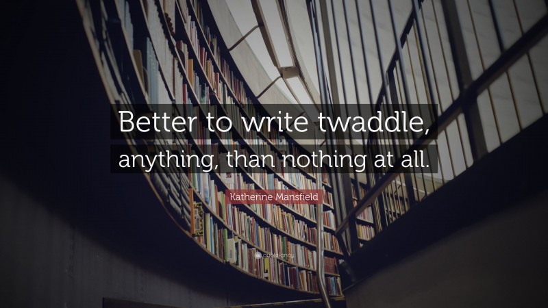Katherine Mansfield Quote: “Better to write twaddle, anything, than nothing at all.”