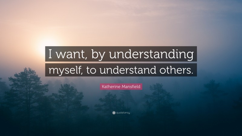 Katherine Mansfield Quote: “I want, by understanding myself, to understand others.”