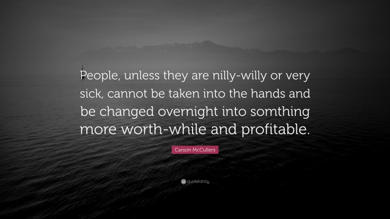 Carson McCullers Quote: “People, unless they are nilly-willy or very sick, cannot be taken into the hands and be changed overnight into somthing more worth-while and profitable.”