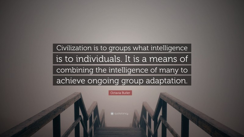 Octavia Butler Quote: “Civilization is to groups what intelligence is to individuals. It is a means of combining the intelligence of many to achieve ongoing group adaptation.”