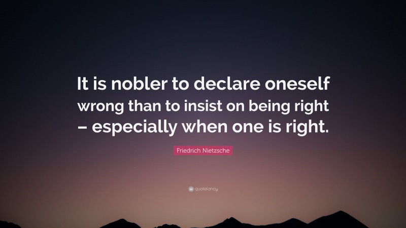 Friedrich Nietzsche Quote: “It is nobler to declare oneself wrong than to insist on being right – especially when one is right.”