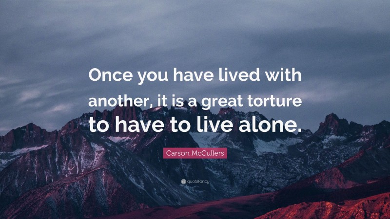 Carson McCullers Quote: “Once you have lived with another, it is a great torture to have to live alone.”