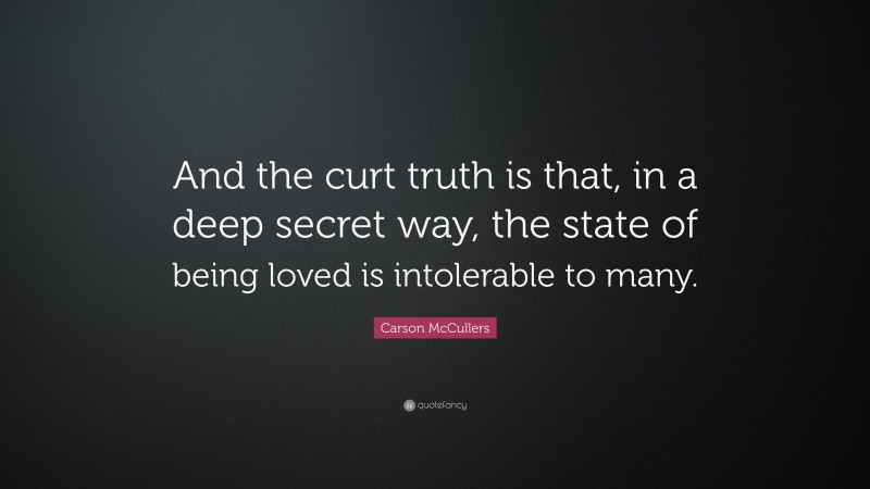 Carson McCullers Quote: “And the curt truth is that, in a deep secret way, the state of being loved is intolerable to many.”