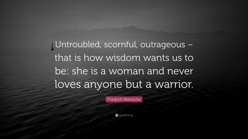 Friedrich Nietzsche Quote: “Untroubled, scornful, outrageous – that is how wisdom wants us to be: she is a woman and never loves anyone but a warrior.”