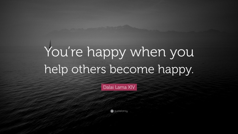 Dalai Lama XIV Quote: “You’re happy when you help others become happy.”