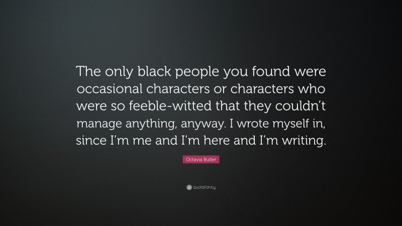 Octavia Butler Quote: “The only black people you found were occasional characters or characters who were so feeble-witted that they couldn’t manage anything, anyway. I wrote myself in, since I’m me and I’m here and I’m writing.”