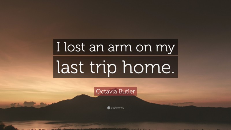 Octavia Butler Quote: “I lost an arm on my last trip home.”