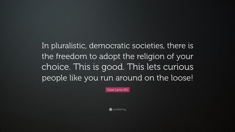 Dalai Lama XIV Quote: “In pluralistic, democratic societies, there is the freedom to adopt the religion of your choice. This is good. This lets curious people like you run around on the loose!”