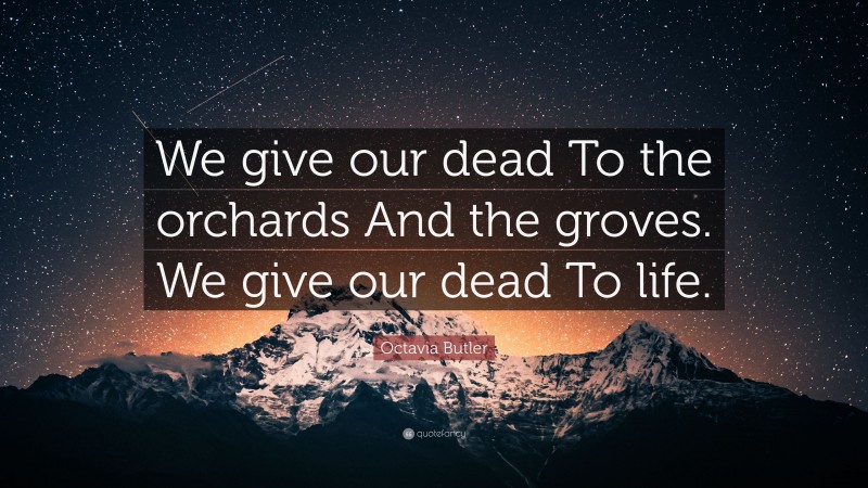 Octavia Butler Quote: “We give our dead To the orchards And the groves. We give our dead To life.”