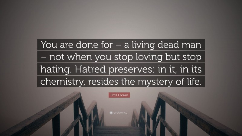 Emil Cioran Quote: “You are done for – a living dead man – not when you stop loving but stop hating. Hatred preserves: in it, in its chemistry, resides the mystery of life.”