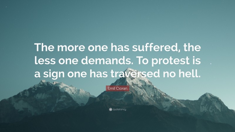Emil Cioran Quote: “The more one has suffered, the less one demands. To protest is a sign one has traversed no hell.”