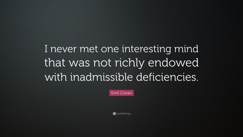 Emil Cioran Quote: “I never met one interesting mind that was not richly endowed with inadmissible deficiencies.”