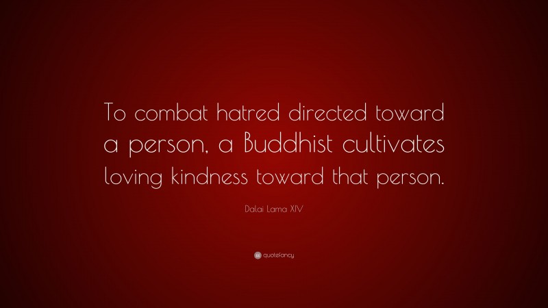 Dalai Lama XIV Quote: “To combat hatred directed toward a person, a Buddhist cultivates loving kindness toward that person.”
