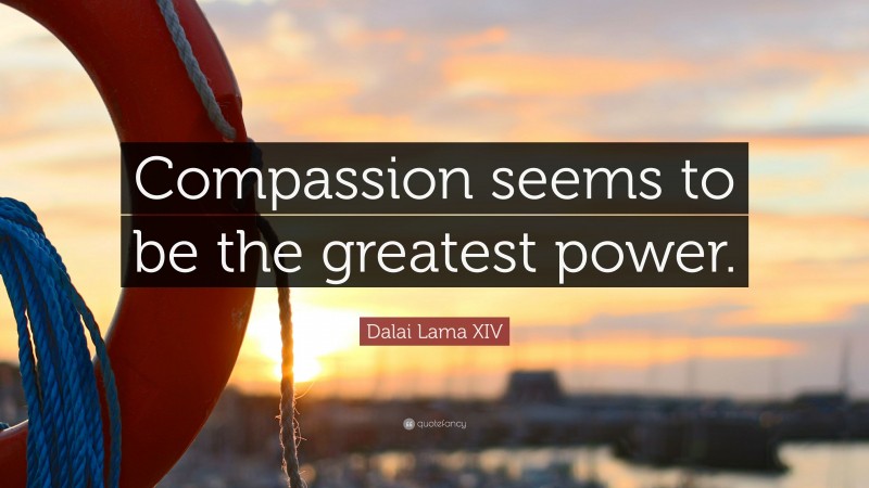 Dalai Lama XIV Quote: “Compassion seems to be the greatest power.”