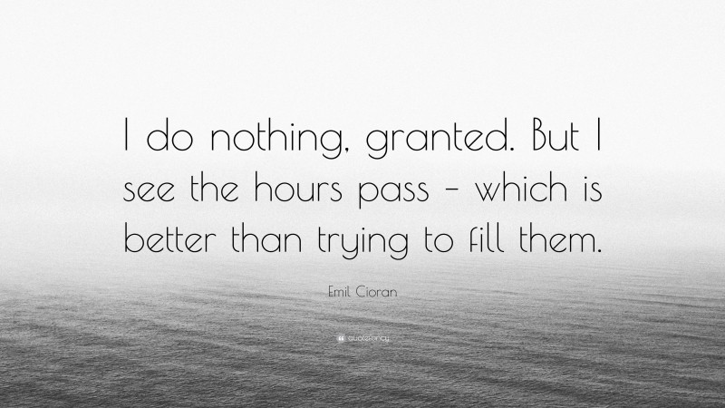 Emil Cioran Quote: “I do nothing, granted. But I see the hours pass – which is better than trying to fill them.”