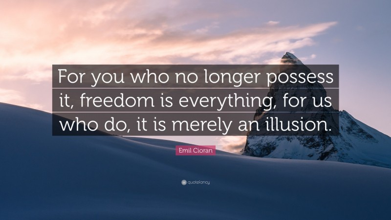Emil Cioran Quote: “For you who no longer possess it, freedom is everything, for us who do, it is merely an illusion.”