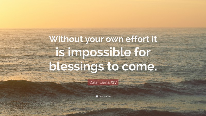 Dalai Lama XIV Quote: “Without your own effort it is impossible for blessings to come.”