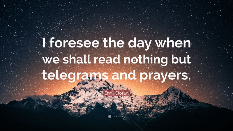 Emil Cioran Quote: “I foresee the day when we shall read nothing but telegrams and prayers.”