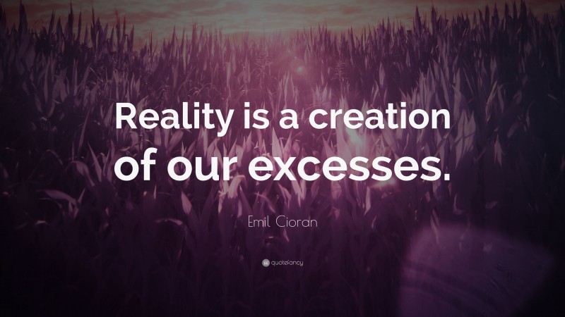 Emil Cioran Quote: “Reality is a creation of our excesses.”