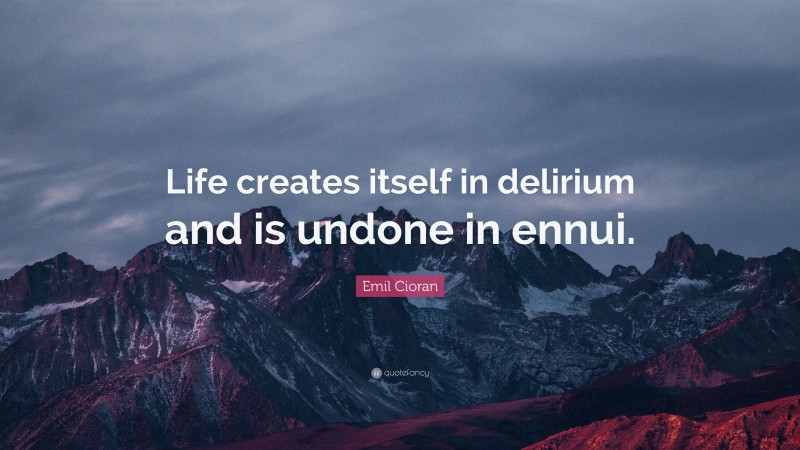 Emil Cioran Quote: “Life creates itself in delirium and is undone in ennui.”