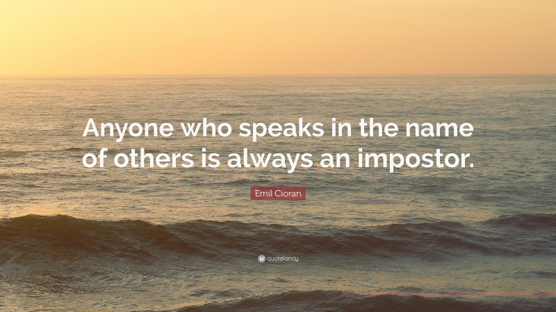 Emil Cioran Quote: “Anyone who speaks in the name of others is always an impostor.”