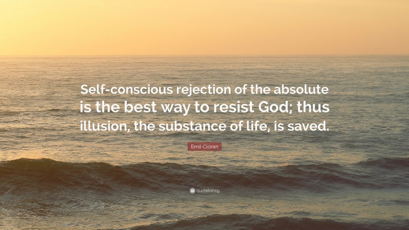 Emil Cioran Quote: “Self-conscious rejection of the absolute is the best way to resist God; thus illusion, the substance of life, is saved.”