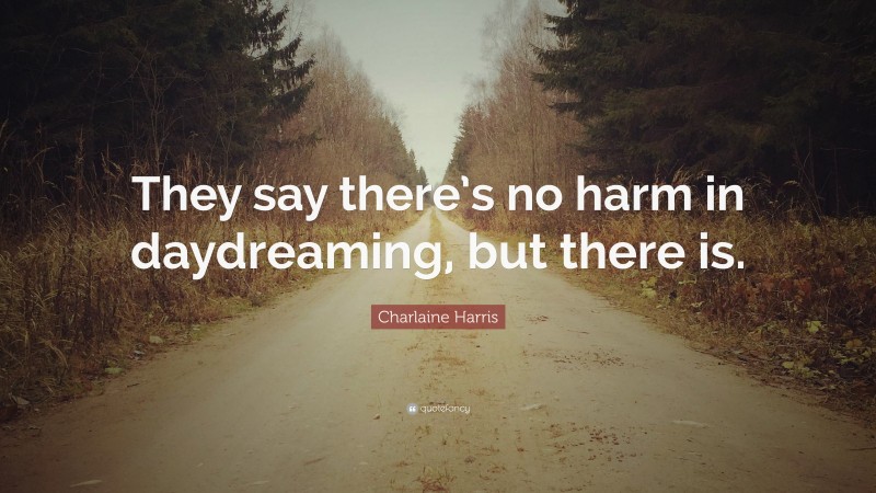 Charlaine Harris Quote: “They say there’s no harm in daydreaming, but there is.”