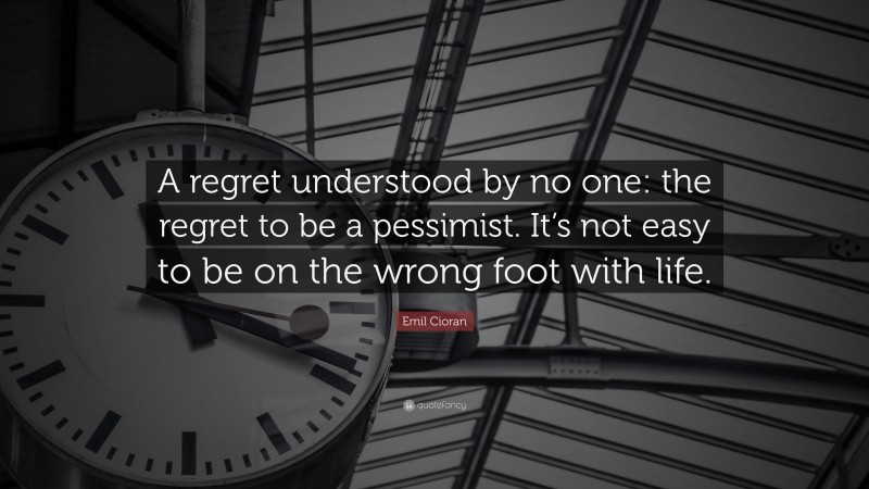 Emil Cioran Quote: “A regret understood by no one: the regret to be a pessimist. It’s not easy to be on the wrong foot with life.”