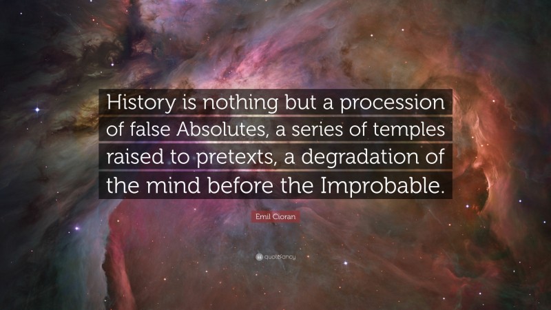 Emil Cioran Quote: “History is nothing but a procession of false Absolutes, a series of temples raised to pretexts, a degradation of the mind before the Improbable.”
