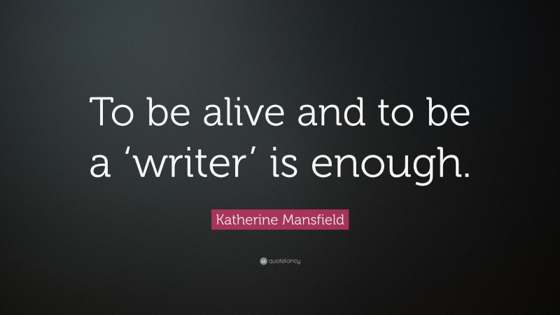 Katherine Mansfield Quote: “To be alive and to be a ‘writer’ is enough.”